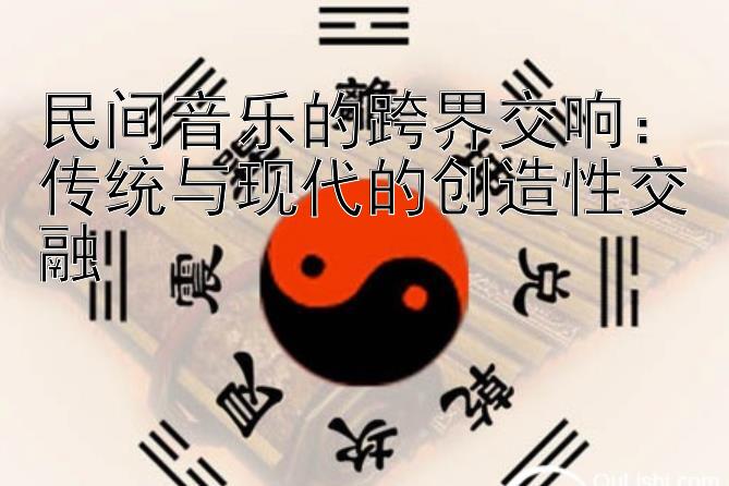 民间音乐的跨界交响：传统与现代的创造性交融