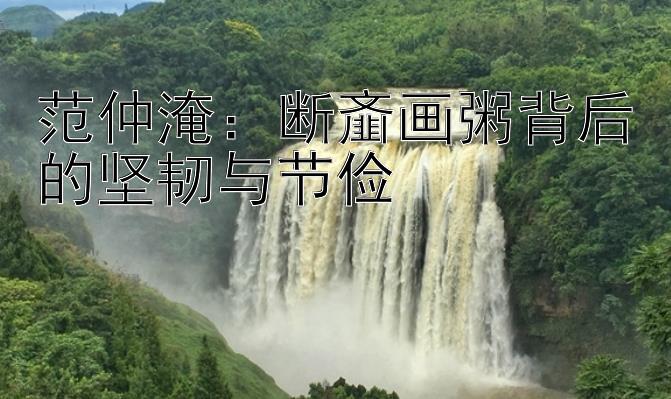 范仲淹：断齑画粥背后的坚韧与节俭