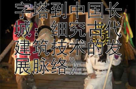 《从古埃及金字塔到中国长城：细究古代建筑技术的发展脉络》