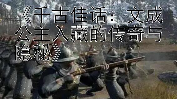 《千古佳话：文成公主入藏的传奇与隐秘》