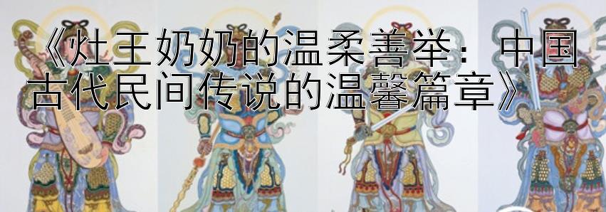 《灶王奶奶的温柔善举：中国古代民间传说的温馨篇章》