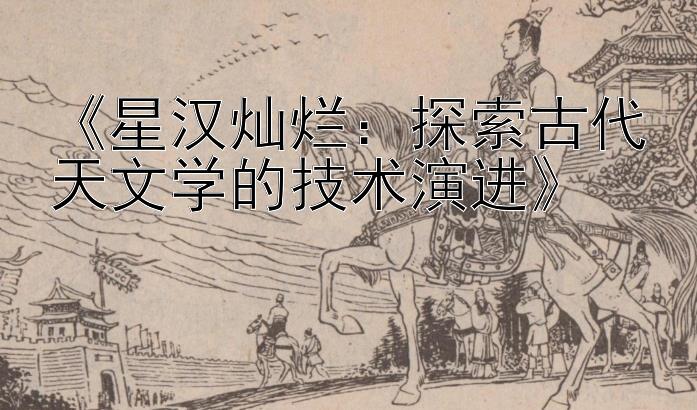 《星汉灿烂：探索古代天文学的技术演进》