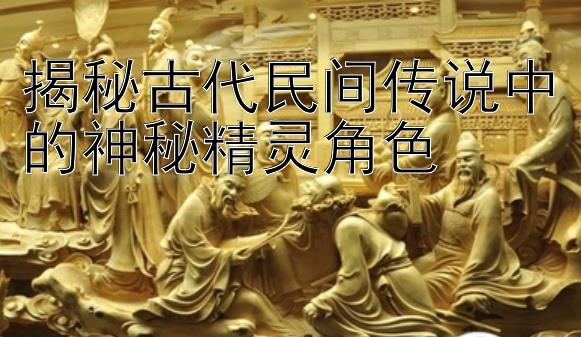 揭秘古代民间传说中的神秘精灵角色