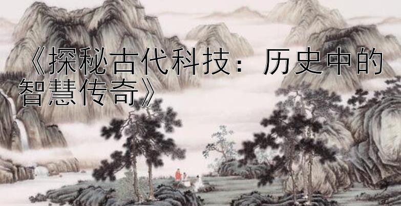 《探秘古代科技：历史中的智慧传奇》