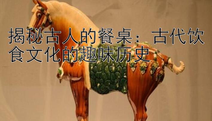 揭秘古人的餐桌：古代饮食文化的趣味历史