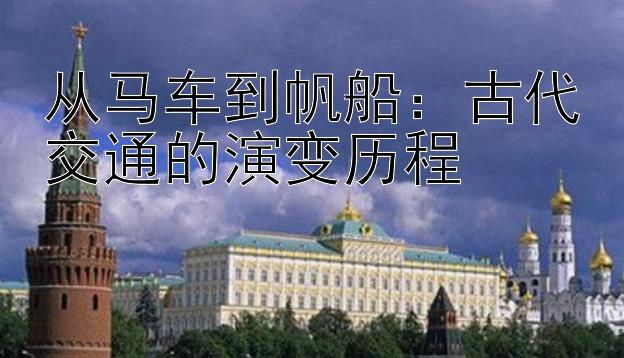 从马车到帆船：古代交通的演变历程