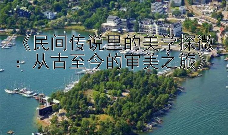 《民间传说里的美学探微：从古至今的审美之旅》