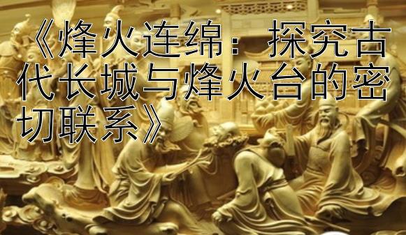 《烽火连绵：探究古代长城与烽火台的密切联系》