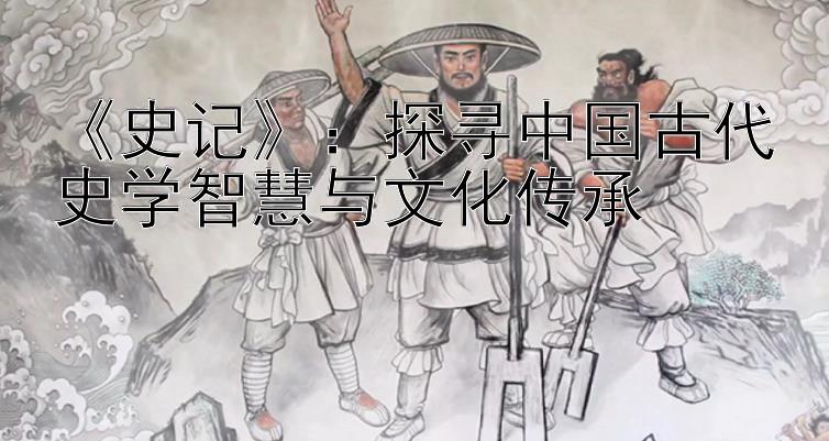 《史记》：探寻中国古代史学智慧与文化传承