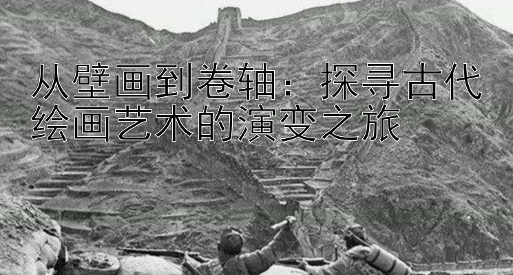 从壁画到卷轴：探寻古代绘画艺术的演变之旅