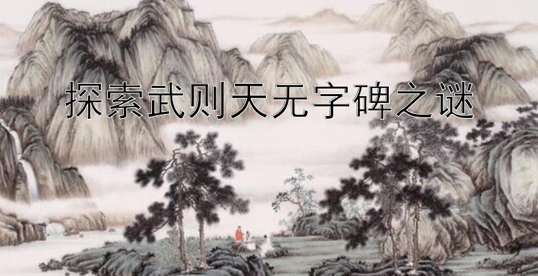 探索武则天无字碑之谜