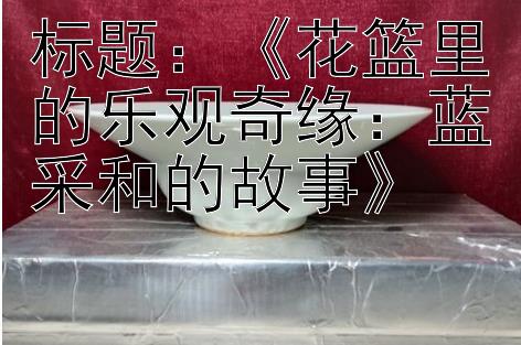 标题：《花篮里的乐观奇缘：蓝采和的故事》