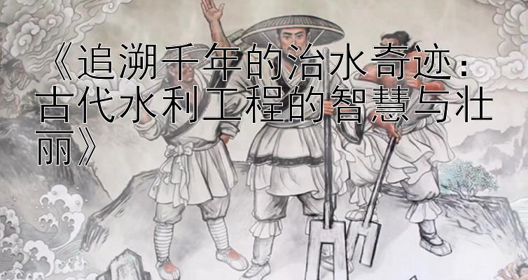 《追溯千年的治水奇迹：古代水利工程的智慧与壮丽》