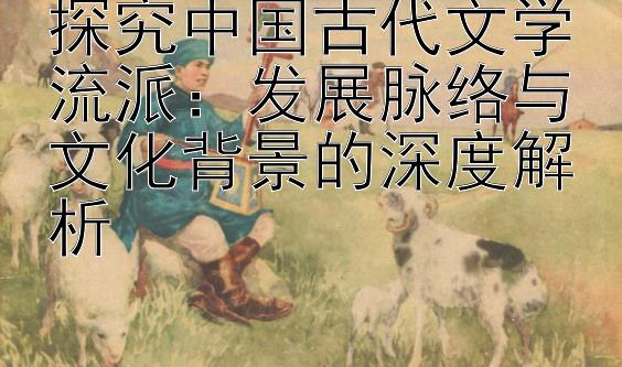 探究中国古代文学流派：发展脉络与文化背景的深度解析