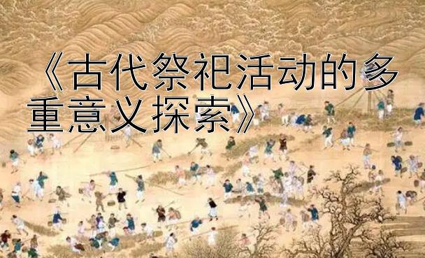 《古代祭祀活动的多重意义探索》