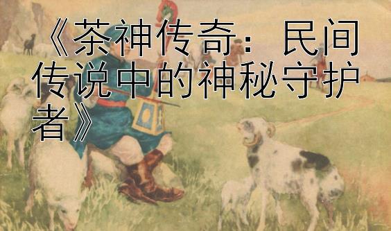 实力导师带计划赚回血上岸《茶神传奇：民间传说中的神秘守护者》