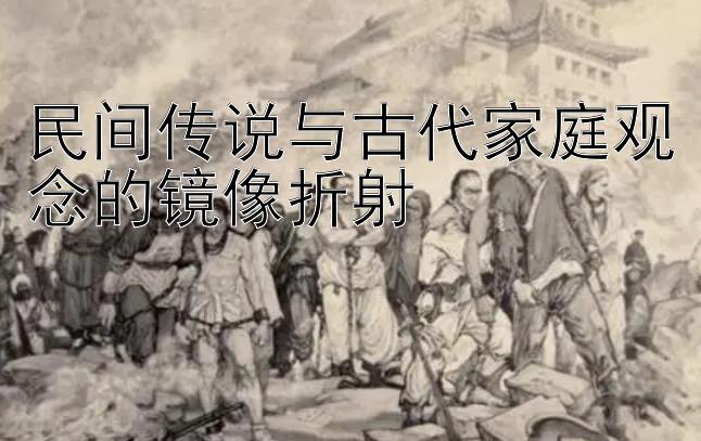 民间传说与古代家庭观念的镜像折射