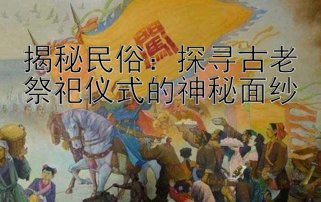 揭秘民俗：探寻古老祭祀仪式的神秘面纱