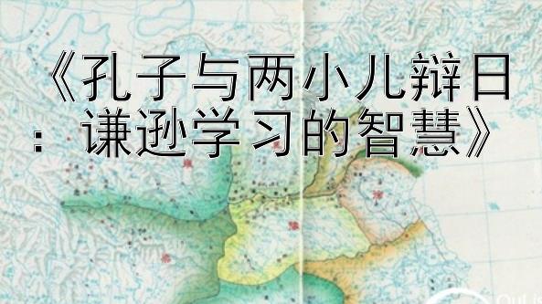 《孔子与两小儿辩日：谦逊学习的智慧》