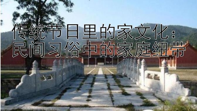 传统节日里的家文化：民间习俗中的家庭纽带