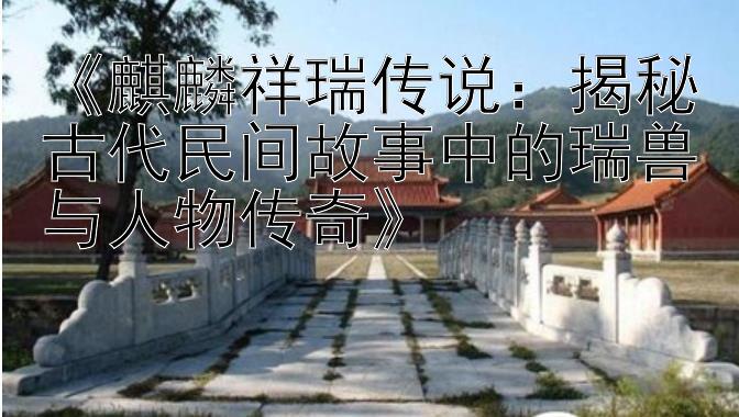 《麒麟祥瑞传说：揭秘古代民间故事中的瑞兽与人物传奇》