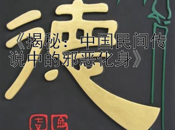 《揭秘：中国民间传说中的邪恶化身》