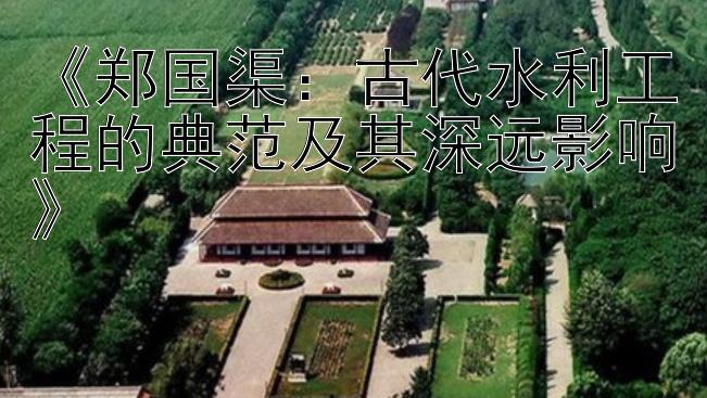 《郑国渠：古代水利工程的典范及其深远影响》