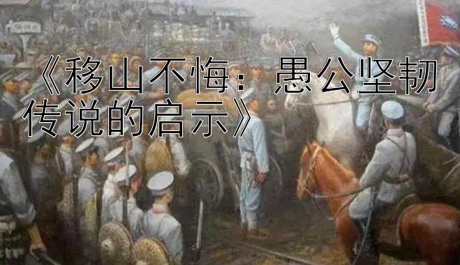 《移山不悔：愚公坚韧传说的启示》