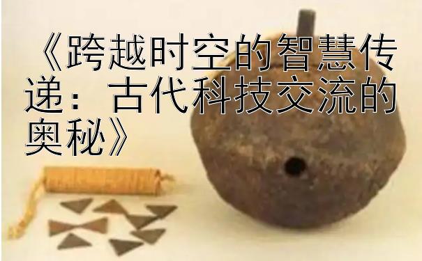 《跨越时空的智慧传递：古代科技交流的奥秘》