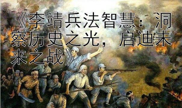 《李靖兵法智慧：洞察历史之光，启迪未来之战》