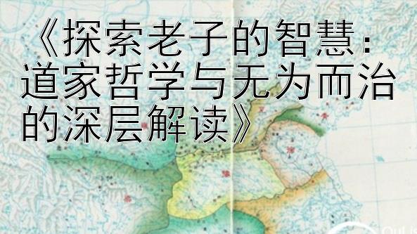 《探索老子的智慧：道家哲学与无为而治的深层解读》