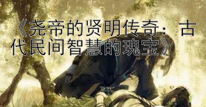 《尧帝的贤明传奇：古代民间智慧的瑰宝》