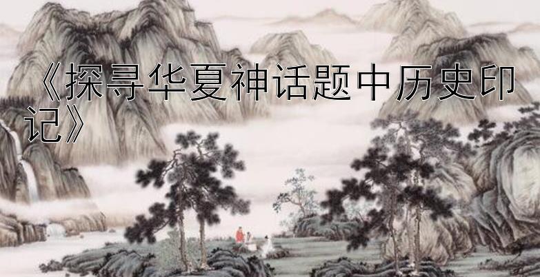 乐发彩神邀请码大全《探寻华夏神话题中历史印记》