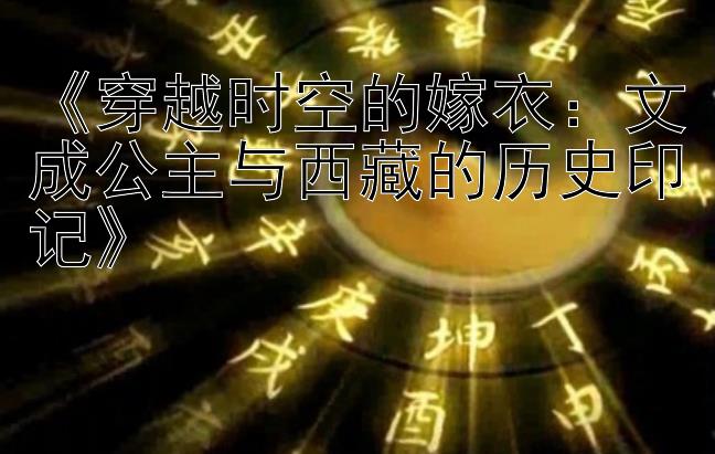 《穿越时空的嫁衣：文成公主与西藏的历史印记》