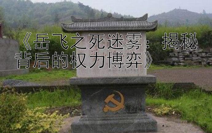 《岳飞之死迷雾：揭秘背后的权力博弈》