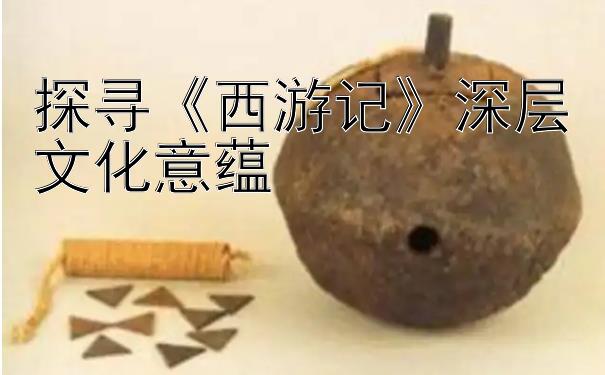 探寻《西游记》深层文化意蕴