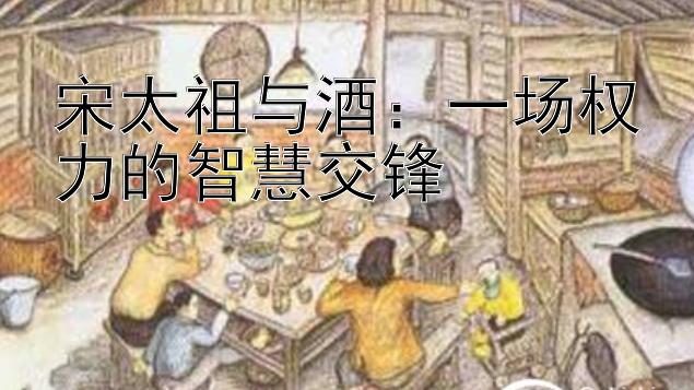 宋太祖与酒：一场权力的智慧交锋