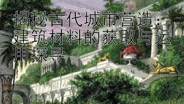 揭秘古代城市营造：建筑材料的获取与运用探寻