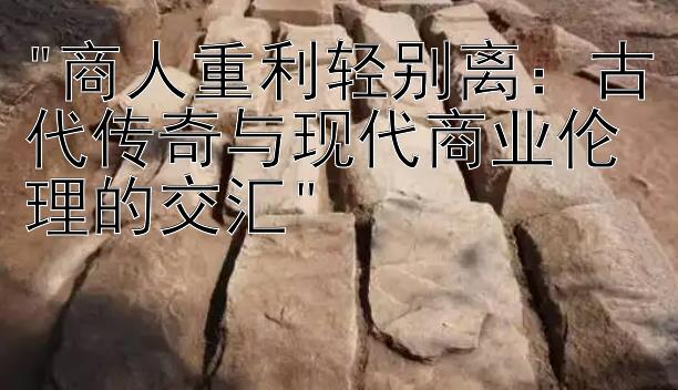 商人重利轻别离：古代传奇与现代商业伦理的交汇