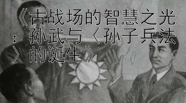 《古战场的智慧之光：孙武与〈孙子兵法〉的诞生》