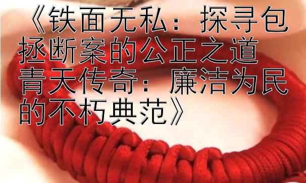 《铁面无私：探寻包拯断案的公正之道  
青天传奇：廉洁为民的不朽典范》