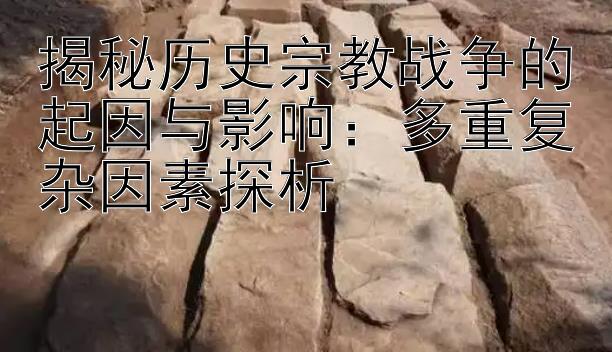 揭秘历史宗教战争的起因与影响：多重复杂因素探析