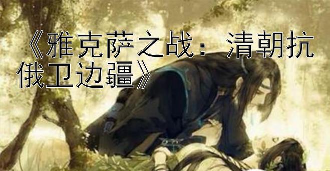 《雅克萨之战：清朝抗俄卫边疆》