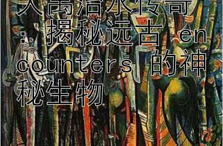 大禹治水传奇：揭秘远古 encounters 的神秘生物