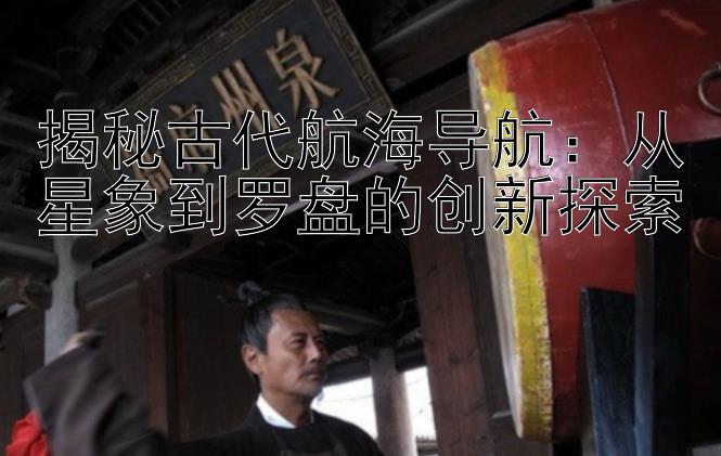 揭秘古代航海导航：从星象到罗盘的创新探索