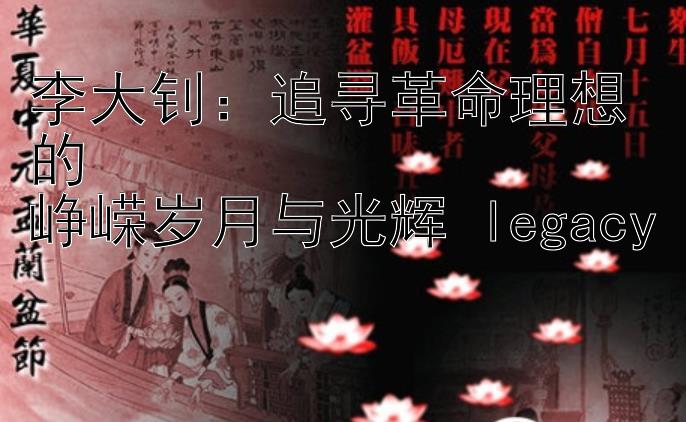 李大钊：追寻革命理想的  
峥嵘岁月与光辉 legacy