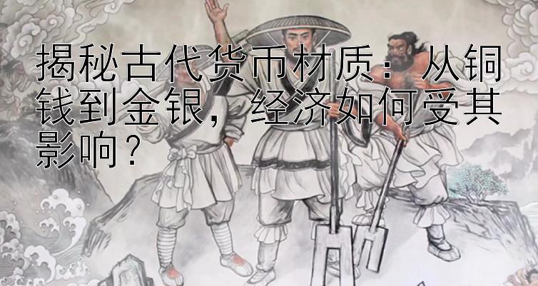 揭秘古代货币材质：从铜钱到金银，经济如何受其影响？