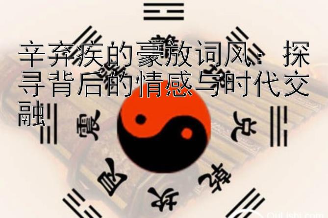 辛弃疾的豪放词风：探寻背后的情感与时代交融