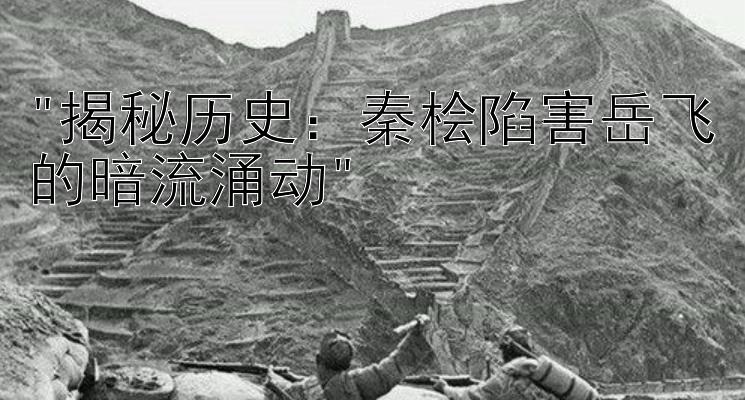 揭秘历史：秦桧陷害岳飞的暗流涌动