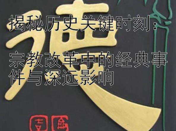 揭秘历史关键时刻：  
宗教改革中的经典事件与深远影响